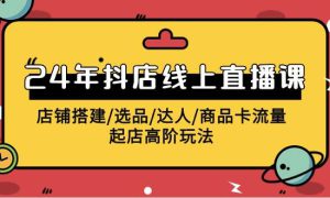 2024年抖店线上直播课，店铺搭建/选品/达人/商品卡流量/起店高阶玩法