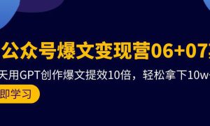 AI公众号爆文变现营06 07期，21天用GPT创作爆文提效10倍，轻松拿下10w 爆文