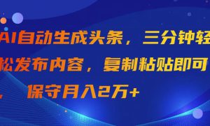 AI自动生成头条，三分钟轻松发布内容，复制粘贴即可， 保守月入2万