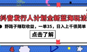 抖音发行人计划全新蓝海玩法，野路子赚取收益，一单35，日入上千很简单!