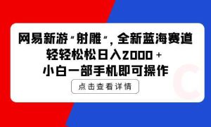 网易新游 射雕 全新蓝海赛道，轻松日入2000＋小白一部手机即可操作