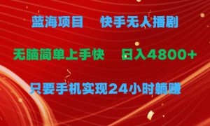 蓝海项目，快手无人播剧，一天收益4800 ，手机也能实现24小时躺赚，无脑…