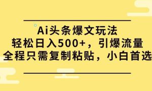 Ai头条爆文玩法，轻松日入500 ，引爆流量全程只需复制粘贴，小白首选