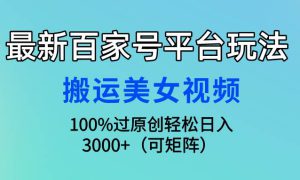 最新百家号平台玩法，搬运美女视频100%过原创大揭秘，轻松日入3000 （可…