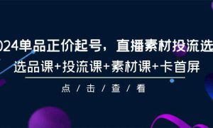 2024单品正价起号，直播素材投流选品，选品课 投流课 素材课 卡首屏-101节