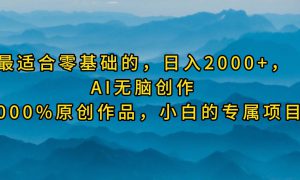 最适合零基础的，日入2000 ，AI无脑创作，100%原创作品，小白的专属项目