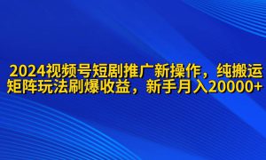 2024视频号短剧推广新操作 纯搬运 矩阵连爆打法刷爆流量分成 小白月入20000