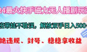 2024最火快手磁力无人播剧玩法，解放双手日入500