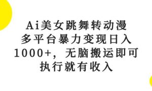 Ai美女跳舞转动漫，多平台暴力变现日入1000 ，无脑搬运即可，执行就有收入