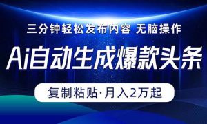 Ai一键自动生成爆款头条，三分钟快速生成，复制粘贴即可完成， 月入2万