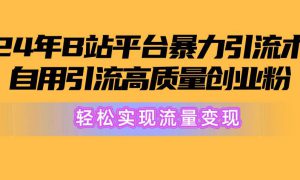 2024年B站平台暴力引流术，自用引流高质量创业粉，轻松实现流量变现！