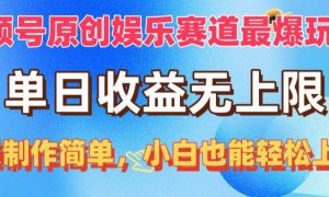 视频号原创娱乐赛道最爆玩法，单日收益无上限，视频制作简单，小白也能…