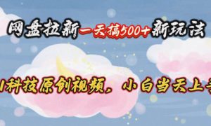 网盘拉新一天搞500新玩法，Ai科技原创视频，小白当天上手