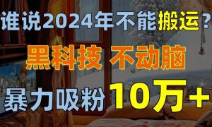 谁说2024年不能搬运？只动手不动脑，自媒体平台单月暴力涨粉10000