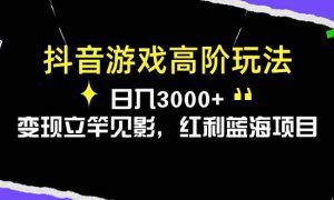 抖音游戏高阶玩法，日入3000 ，变现立竿见影，红利蓝海项目