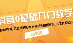 抖音0基础入门教学 注册/养号/定位/剪辑/剧本拍摄/主播培训/小店变现/28节