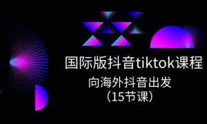 国际版 抖音tiktok实战课程，向海外抖音出发（15节课）