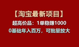 【淘宝项目】超高价品：1单赚1000多，0基础年入百万，可批量放大