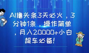 AI撸头条3天必火，3分钟1条，操作简单，月入20000 小白超车必备！