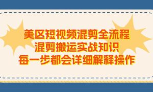 美区短视频混剪全流程，混剪搬运实战知识，每一步都会详细解释操作