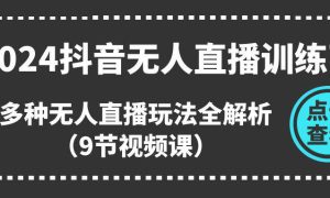 2024抖音无人直播训练营，多种无人直播玩法全解析（9节视频课）