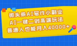 微头条AI写作小副业，AI一键二创高端玩法 普通人也能月入40000