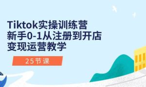 Tiktok实操训练营：新手0-1从注册到开店变现运营教学（25节课）