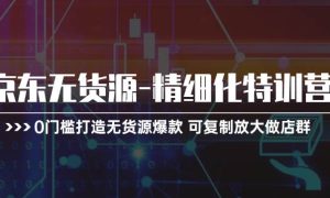 京东无货源-精细化特训营，0门槛打造无货源爆款 可复制放大做店群