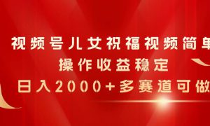 视频号儿女祝福视频，简单操作收益稳定，日入2000 ，多赛道可做