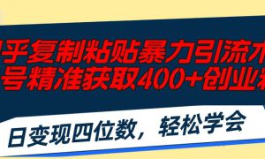 知乎复制粘贴暴力引流术，单号精准获取400 创业粉，日变现四位数，轻松…