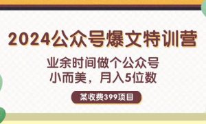 某收费399元-2024公众号爆文特训营：业余时间做个公众号 小而美 月入5位数