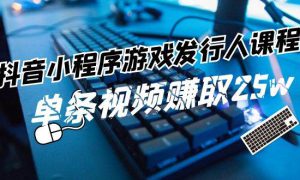 抖音小程序-游戏发行人课程：带你玩转游戏任务变现，单条视频赚取25w