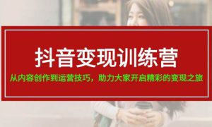 抖音变现训练营，从内容创作到运营技巧，助力大家开启精彩的变现之旅