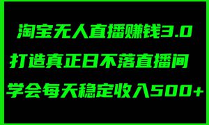 淘宝无人直播赚钱3.0，打造真正日不落直播间 ，学会每天稳定收入500