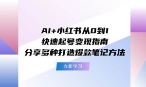 AI 小红书从0到1快速起号变现指南：分享多种打造爆款笔记方法