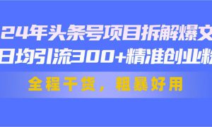 24年头条号项目拆解爆文，日均引流300 精准创业粉，全程干货，粗暴好用