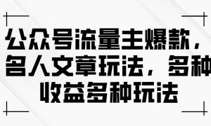 公众号流量主爆款，名人文章玩法，多种收益多种玩法