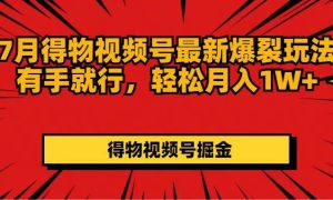 7月得物视频号最新爆裂玩法有手就行，轻松月入1W