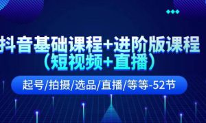 抖音基础课程 进阶版课程（短视频 直播）起号/拍摄/选品/直播/等等-52节