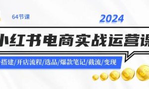 2024小红书电商实战运营课：账号搭建/开店流程/选品/爆款笔记/截流/变现