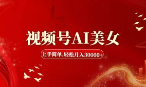 视频号AI美女，上手简单，轻松月入30000