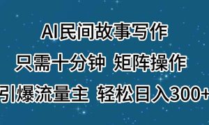 AI民间故事写作，只需十分钟，矩阵操作，引爆流量主，轻松日入300