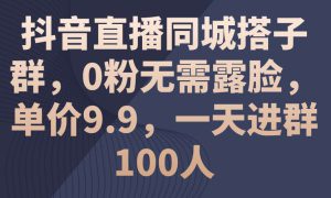 抖音直播同城搭子群，0粉无需露脸，单价9.9，一天进群100人