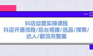 抖店运营实操课程：抖店开通流程/后台搭建/选品/搜索/达人/截流完整篇