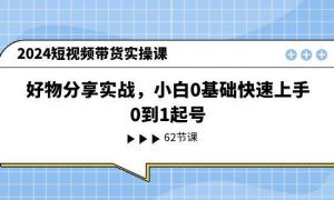 2024短视频带货实操课，好物分享实战，小白0基础快速上手，0到1起号