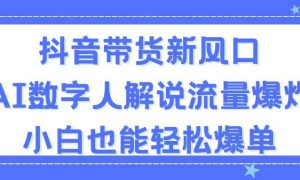 抖音带货新风口，AI数字人解说，流量爆炸，小白也能轻松爆单