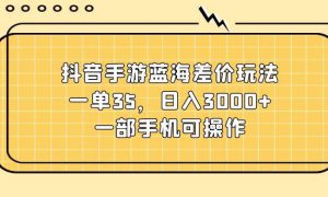 抖音手游蓝海差价玩法，一单35，日入3000 ，一部手机可操作