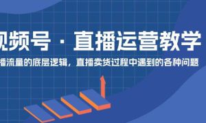 视频号 直播运营教学：直播流量的底层逻辑，直播卖货过程中遇到的各种问题