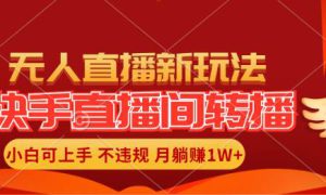 快手直播间转播玩法简单躺赚，真正的全无人直播，小白轻松上手月入1W