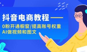 抖音电商教程：0粉开通橱窗/提高账号权重/AI做视频和图文